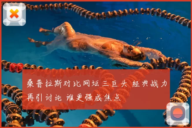 桑普拉斯对比网坛三巨头 经典战力再引讨论 谁更强成焦点