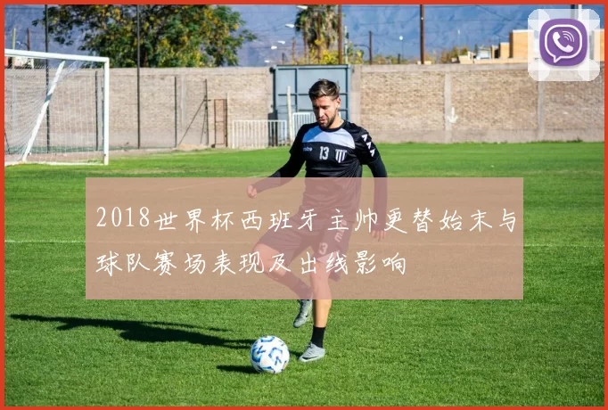 2018世界杯西班牙主帅更替始末与球队赛场表现及出线影响