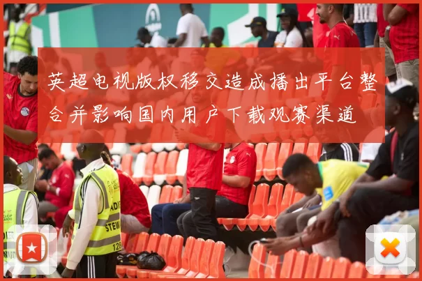 英超电视版权移交造成播出平台整合并影响国内用户下载观赛渠道