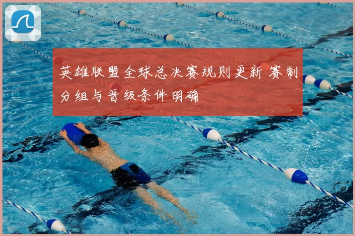 英雄联盟全球总决赛规则更新 赛制分组与晋级条件明确