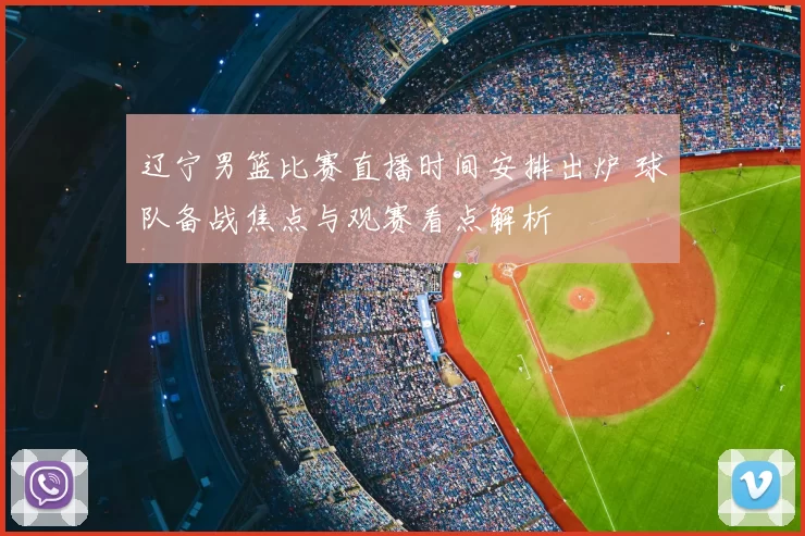 辽宁男篮比赛直播时间安排出炉 球队备战焦点与观赛看点解析
