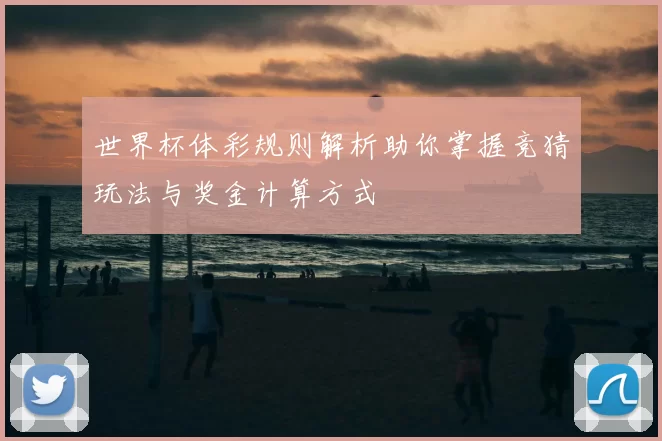 世界杯体彩规则解析助你掌握竞猜玩法与奖金计算方式