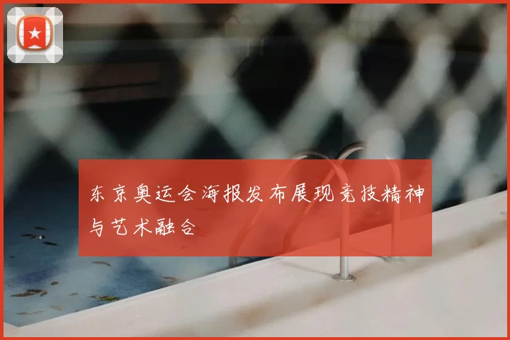 东京奥运会海报发布展现竞技精神与艺术融合