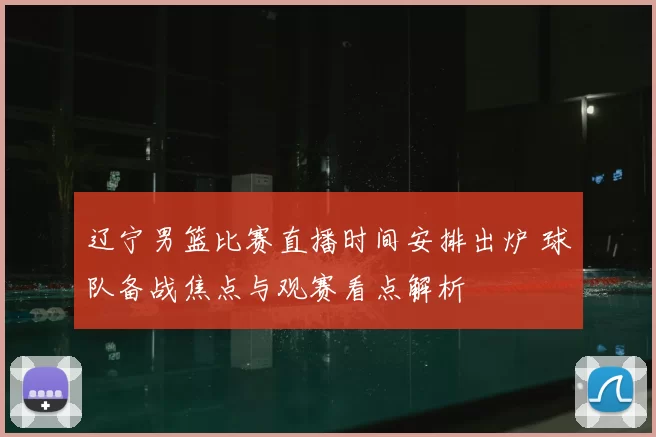 辽宁男篮比赛直播时间安排出炉 球队备战焦点与观赛看点解析
