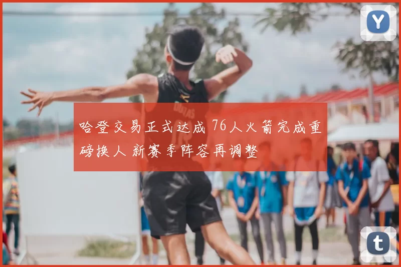 哈登交易正式达成 76人火箭完成重磅换人 新赛季阵容再调整