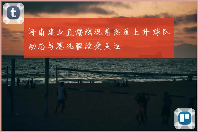 河南建业直播线观看热度上升 球队动态与赛况解读受关注