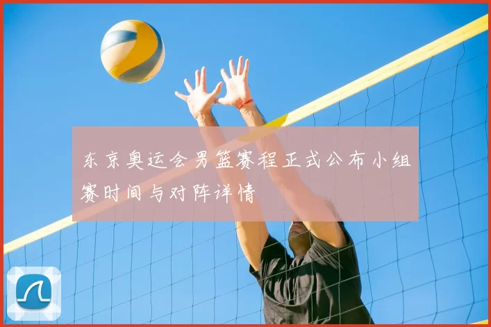 东京奥运会男篮赛程正式公布小组赛时间与对阵详情