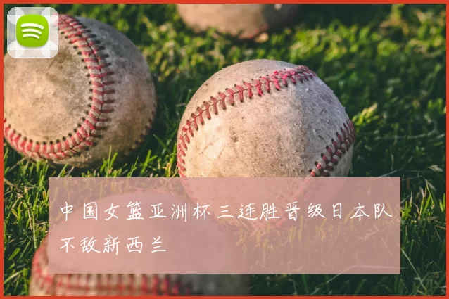 中国女篮亚洲杯三连胜晋级日本队不敌新西兰