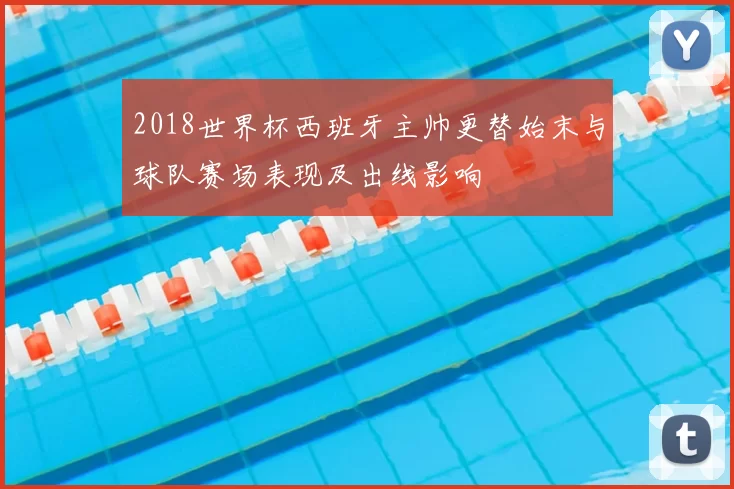 2018世界杯西班牙主帅更替始末与球队赛场表现及出线影响
