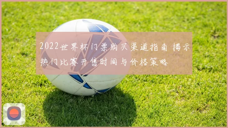 2022世界杯门票购买渠道指南 揭示热门比赛开售时间与价格策略