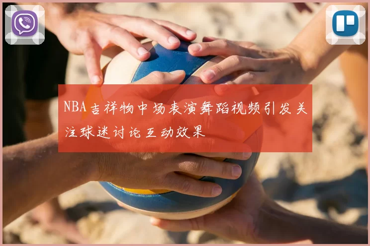 NBA吉祥物中场表演舞蹈视频引发关注球迷讨论互动效果