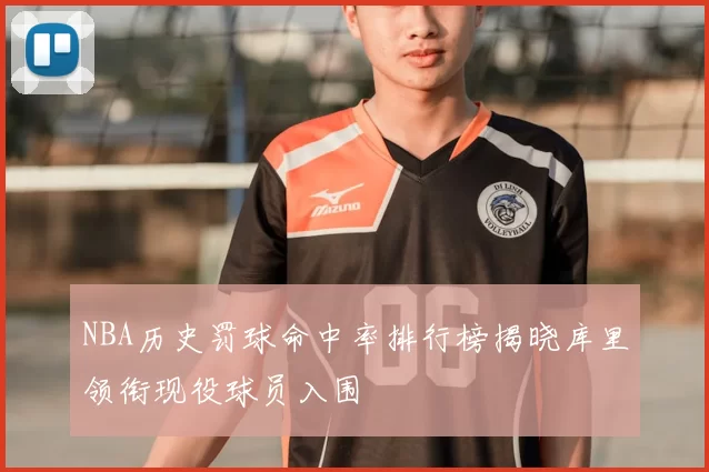 NBA历史罚球命中率排行榜揭晓库里领衔现役球员入围