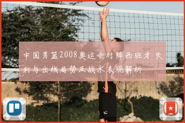 中国男篮2008奥运会对阵西班牙 失利与出线局势及战术表现解析