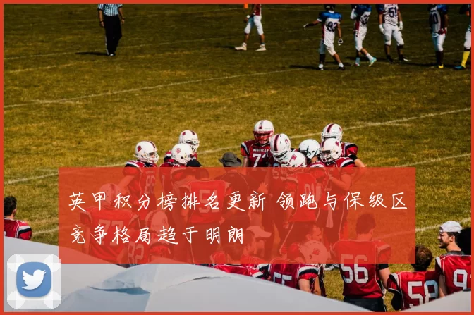 英甲积分榜排名更新 领跑与保级区竞争格局趋于明朗